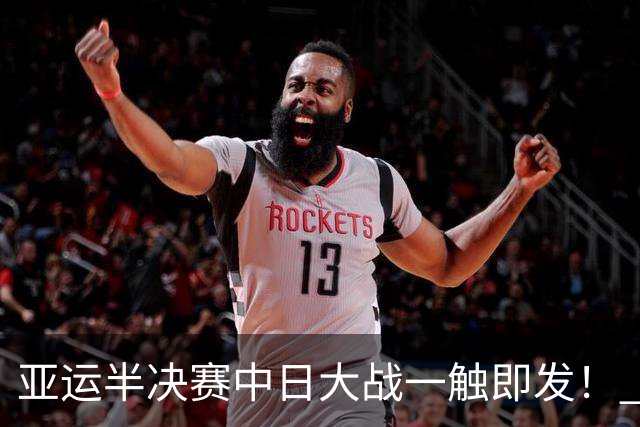 亚运半决赛中日大战一触即发！ 中国男篮需要保持内线优势